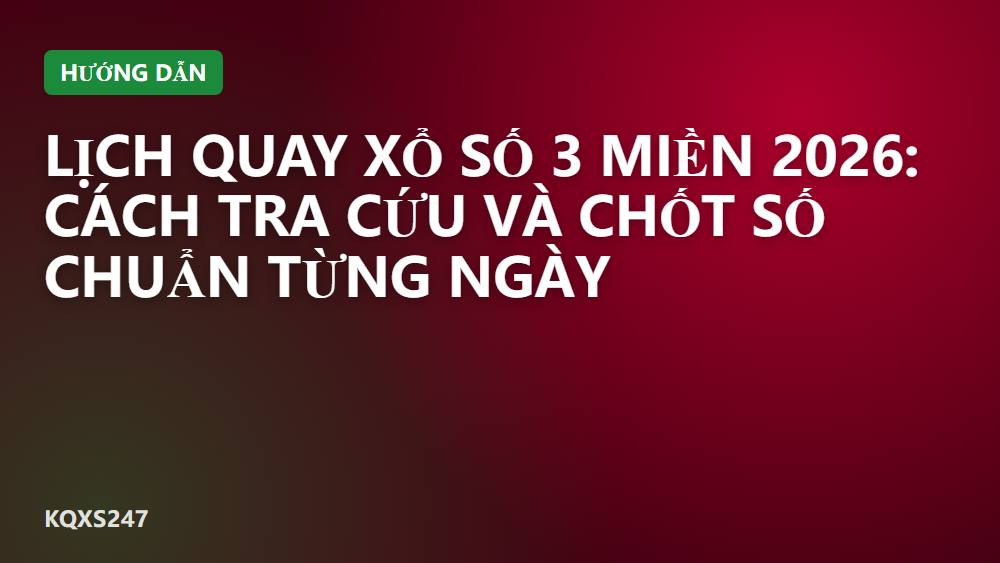 Lịch quay xổ số 3 miền 2026: Cách tra cứu và chốt số chuẩn từng ngày