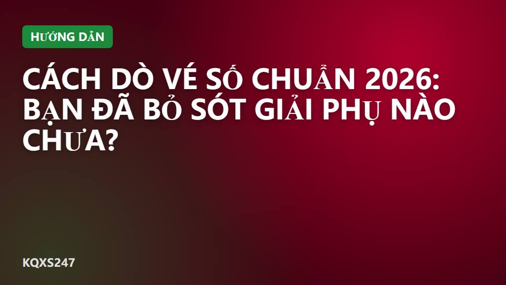 Cách dò vé số chuẩn 2026: bạn đã bỏ sót giải phụ nào chưa?